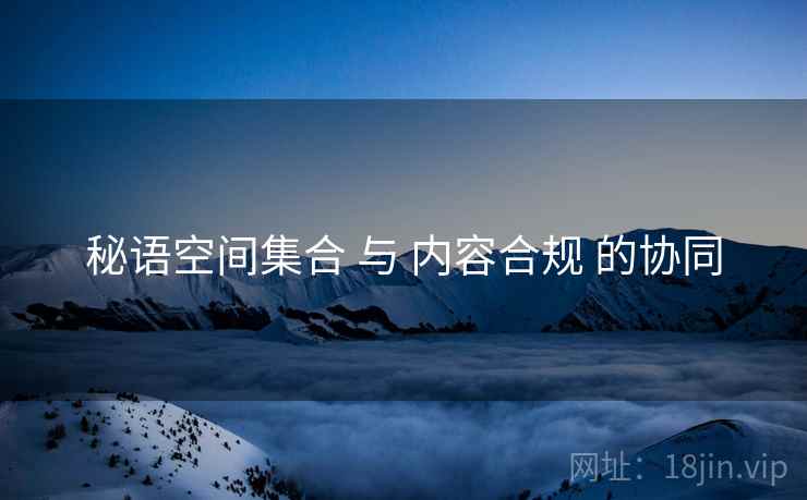 秘语空间集合 与 内容合规 的协同 秘语空间集合 与 内容合规 的协同