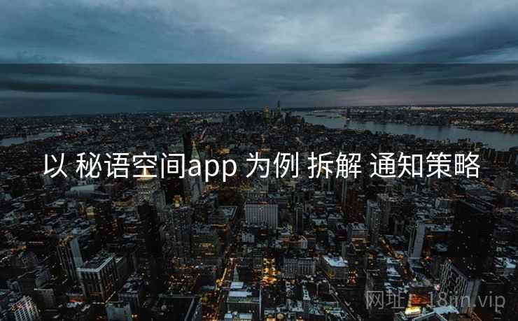 以 秘语空间app 为例 拆解 通知策略