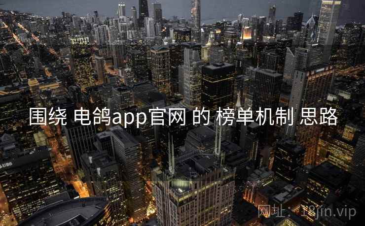 围绕 电鸽app官网 的 榜单机制 思路 围绕 电鸽app官网 的 榜单机制 思路