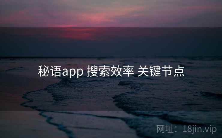 秘语app 搜索效率 关键节点 秘语app 搜索效率 关键节点