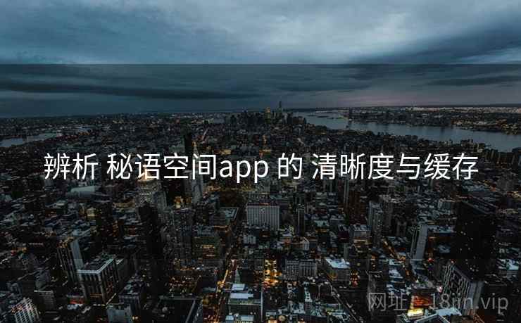 辨析 秘语空间app 的 清晰度与缓存 辨析 秘语空间app 的 清晰度与缓存