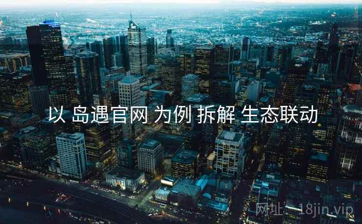 以 岛遇官网 为例 拆解 生态联动