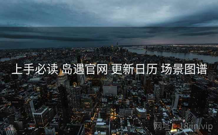 上手必读 岛遇官网 更新日历 场景图谱 上手必读 岛遇官网 更新日历 场景图谱