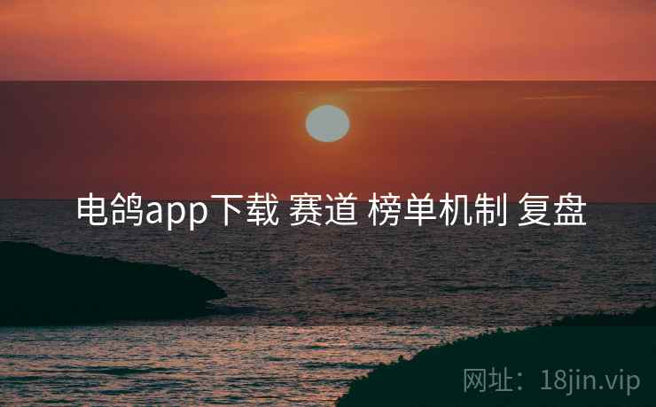 电鸽app下载 赛道 榜单机制 复盘 电鸽app下载 赛道 榜单机制 复盘