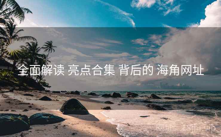全面解读 亮点合集 背后的 海角网址