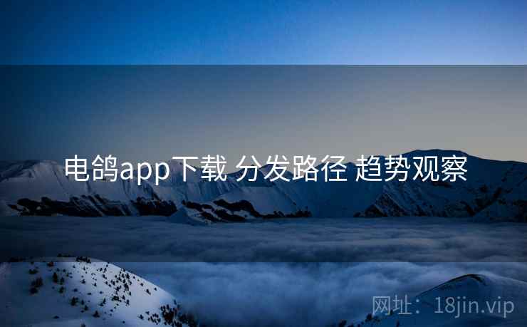 电鸽app下载 分发路径 趋势观察