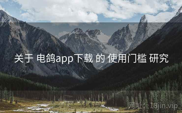 关于 电鸽app下载 的 使用门槛 研究 关于 电鸽app下载 的 使用门槛 研究