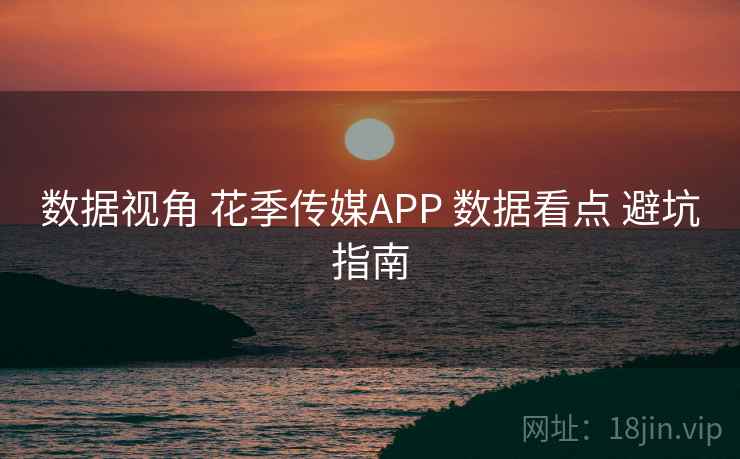 数据视角 花季传媒APP 数据看点 避坑指南 数据视角 花季传媒APP 数据看点 避坑指南