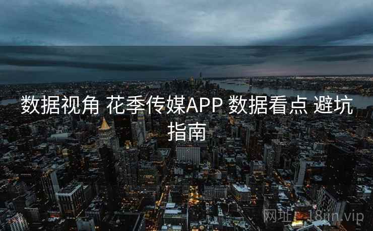 数据视角 花季传媒APP 数据看点 避坑指南 数据视角 花季传媒APP 数据看点 避坑指南