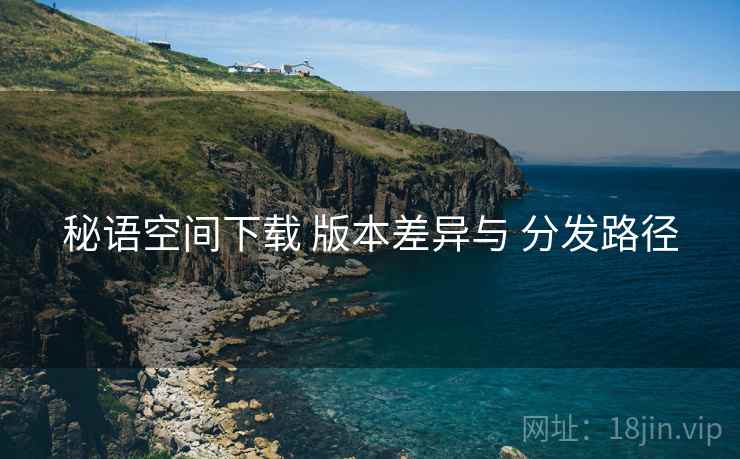 秘语空间下载 版本差异与 分发路径