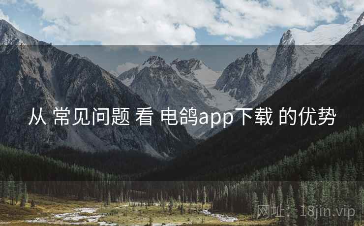从 常见问题 看 电鸽app下载 的优势 从 常见问题 看 电鸽app下载 的优势