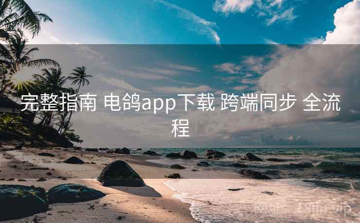 完整指南 电鸽app下载 跨端同步 全流程 完整指南 电鸽app下载 跨端同步 全流程