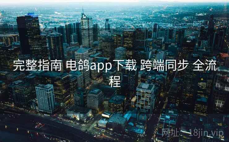 完整指南 电鸽app下载 跨端同步 全流程 完整指南 电鸽app下载 跨端同步 全流程