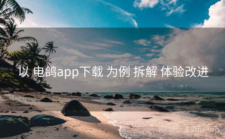 以 电鸽app下载 为例 拆解 体验改进 以 电鸽app下载 为例 拆解 体验改进