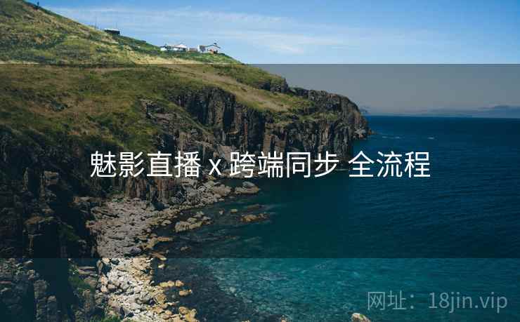 魅影直播 x 跨端同步 全流程 魅影直播 x 跨端同步 全流程