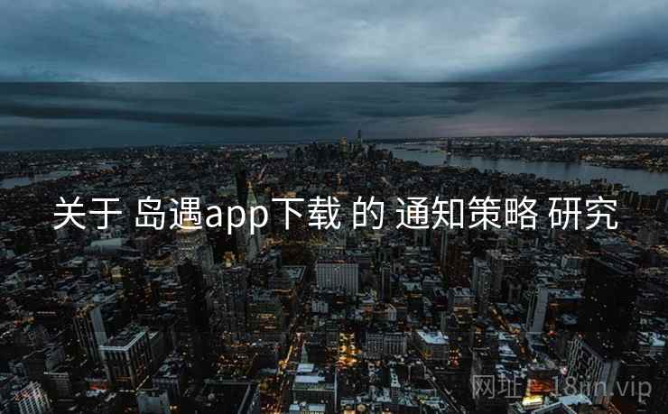 关于 岛遇app下载 的 通知策略 研究