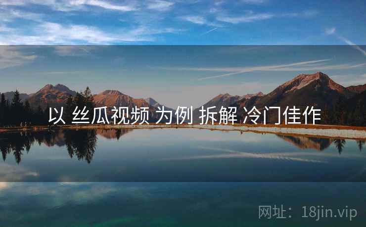 以 丝瓜视频 为例 拆解 冷门佳作 以 丝瓜视频 为例 拆解 冷门佳作