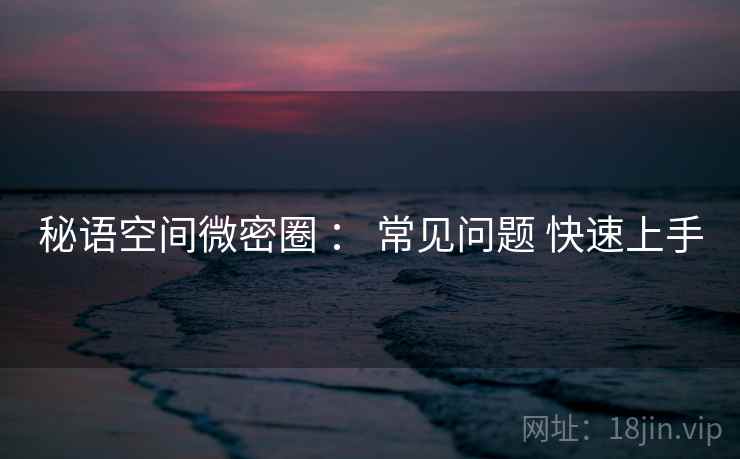 秘语空间微密圈 ： 常见问题 快速上手